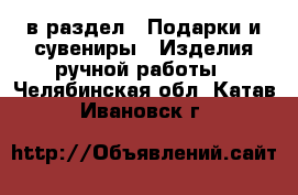  в раздел : Подарки и сувениры » Изделия ручной работы . Челябинская обл.,Катав-Ивановск г.